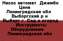 Насос автомат  Джамбо  › Цена ­ 4 000 - Ленинградская обл., Выборгский р-н, Выборг г. Сад и огород » Инструменты. Оборудование   . Ленинградская обл.